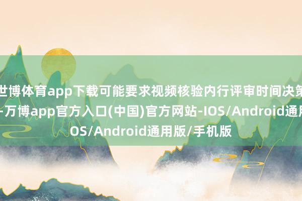 世博体育app下载可能要求视频核验内行评审时间决策及安全设施-万博app官方入口(中国)官方网站-IOS/Android通用版/手机版