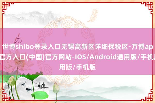 世博shibo登录入口无锡高新区详细保税区-万博app官方入口(中国)官方网站-IOS/Android通用版/手机版