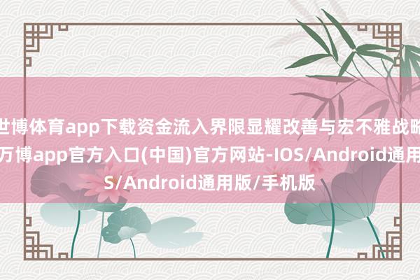 世博体育app下载资金流入界限显耀改善与宏不雅战略赓续发力-万博app官方入口(中国)官方网站-IOS/Android通用版/手机版