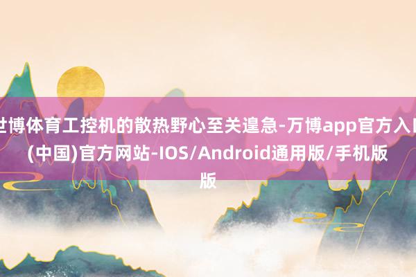 世博体育工控机的散热野心至关遑急-万博app官方入口(中国)官方网站-IOS/Android通用版/手机版