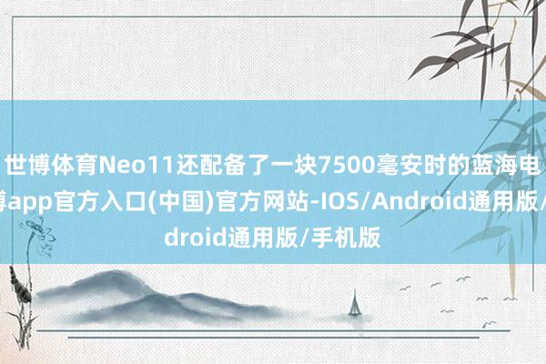 世博体育Neo11还配备了一块7500毫安时的蓝海电板-万博app官方入口(中国)官方网站-IOS/Android通用版/手机版