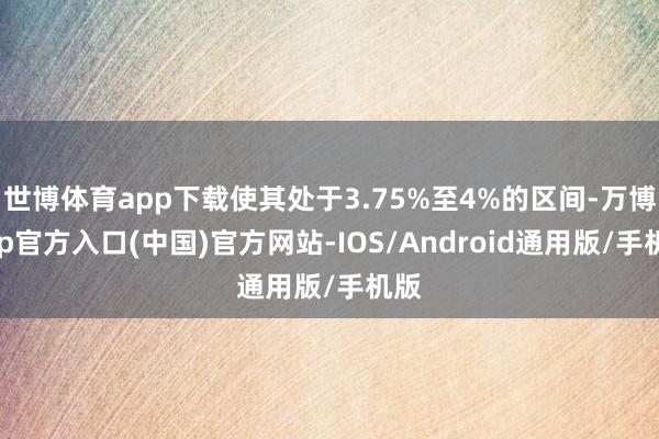 世博体育app下载使其处于3.75%至4%的区间-万博app官方入口(中国)官方网站-IOS/Android通用版/手机版
