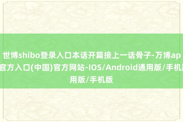 世博shibo登录入口本话开篇接上一话骨子-万博app官方入口(中国)官方网站-IOS/Android通用版/手机版