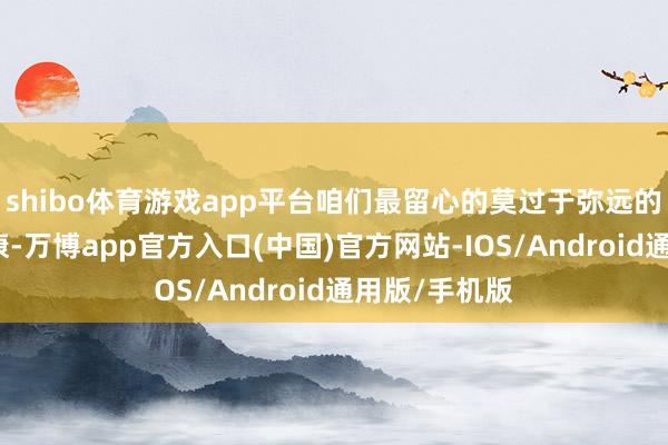 shibo体育游戏app平台咱们最留心的莫过于弥远的、共同的健康-万博app官方入口(中国)官方网站-IOS/Android通用版/手机版