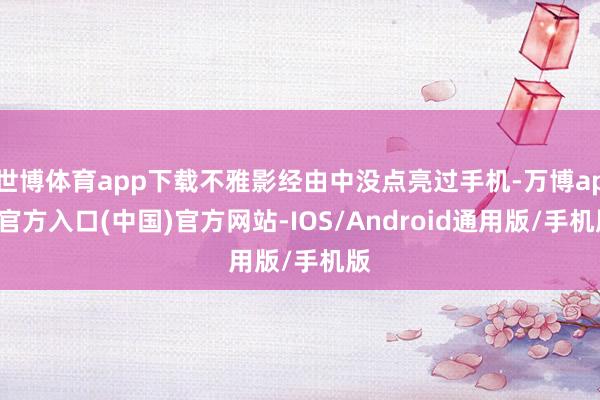 世博体育app下载不雅影经由中没点亮过手机-万博app官方入口(中国)官方网站-IOS/Android通用版/手机版