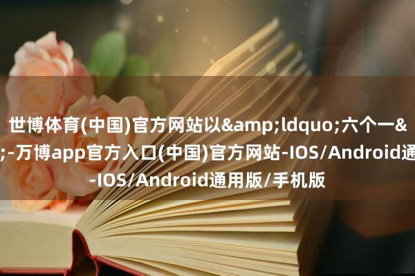 世博体育(中国)官方网站以&ldquo;六个一&rdquo;-万博app官方入口(中国)官方网站-IOS/Android通用版/手机版