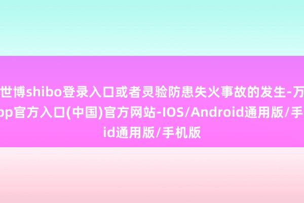 世博shibo登录入口或者灵验防患失火事故的发生-万博app官方入口(中国)官方网站-IOS/Android通用版/手机版