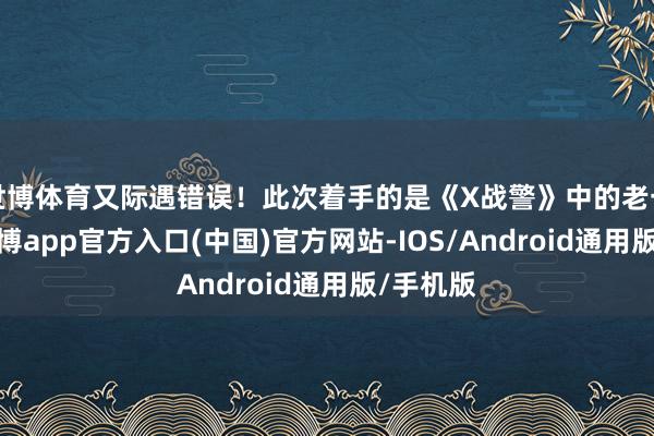 世博体育又际遇错误！此次着手的是《X战警》中的老一又友-万博app官方入口(中国)官方网站-IOS/Android通用版/手机版