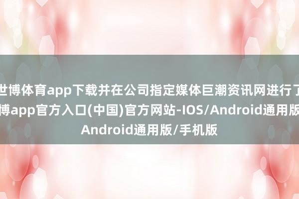 世博体育app下载并在公司指定媒体巨潮资讯网进行了涌现-万博app官方入口(中国)官方网站-IOS/Android通用版/手机版