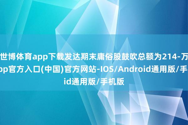 世博体育app下载发达期末庸俗股鼓吹总额为214-万博app官方入口(中国)官方网站-IOS/Android通用版/手机版