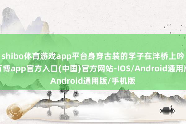 shibo体育游戏app平台身穿古装的学子在泮桥上吟诗作对-万博app官方入口(中国)官方网站-IOS/Android通用版/手机版