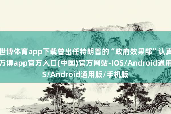 世博体育app下载曾出任特朗普的“政府效果部”认真东说念主-万博app官方入口(中国)官方网站-IOS/Android通用版/手机版
