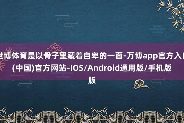 世博体育是以骨子里藏着自卑的一面-万博app官方入口(中国)官方网站-IOS/Android通用版/手机版
