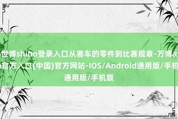世博shibo登录入口从赛车的零件到比赛规章-万博app官方入口(中国)官方网站-IOS/Android通用版/手机版
