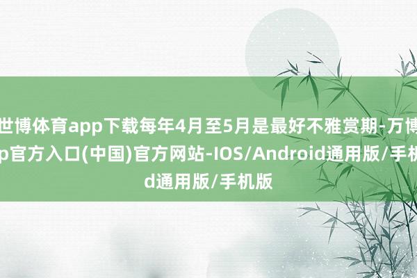 世博体育app下载每年4月至5月是最好不雅赏期-万博app官方入口(中国)官方网站-IOS/Android通用版/手机版