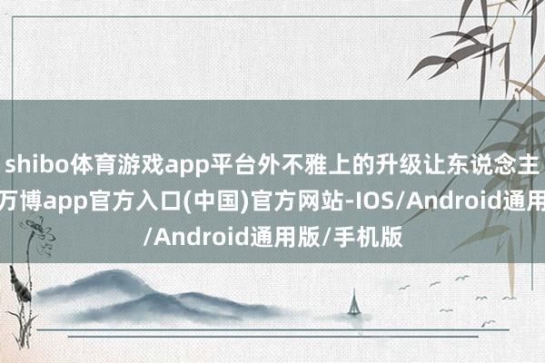shibo体育游戏app平台外不雅上的升级让东说念主过目不忘-万博app官方入口(中国)官方网站-IOS/Android通用版/手机版