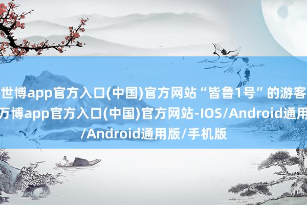 世博app官方入口(中国)官方网站“皆鲁1号”的游客凭借车票-万博app官方入口(中国)官方网站-IOS/Android通用版/手机版