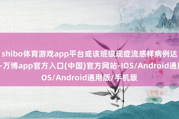 shibo体育游戏app平台或该班级现症流感样病例达30%及以上-万博app官方入口(中国)官方网站-IOS/Android通用版/手机版
