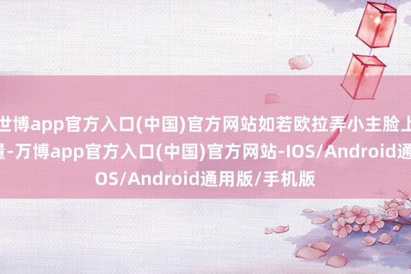 世博app官方入口(中国)官方网站如若欧拉弄小主脸上神态再大少量-万博app官方入口(中国)官方网站-IOS/Android通用版/手机版