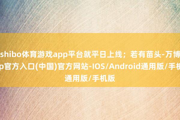 shibo体育游戏app平台就平日上线；若有苗头-万博app官方入口(中国)官方网站-IOS/Android通用版/手机版