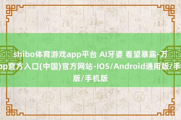 shibo体育游戏app平台 　　AI牙婆 　　看望暴露-万博app官方入口(中国)官方网站-IOS/Android通用版/手机版