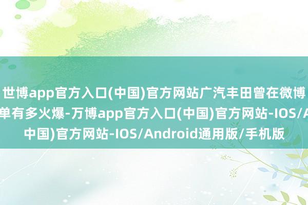 世博app官方入口(中国)官方网站广汽丰田曾在微博发文示意：＂新车订单有多火爆-万博app官方入口(中国)官方网站-IOS/Android通用版/手机版