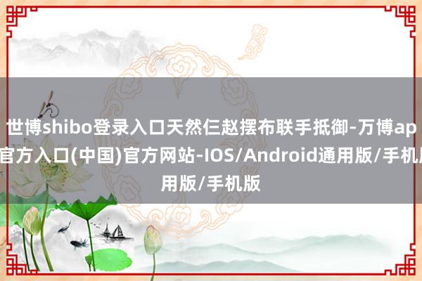 世博shibo登录入口天然仨赵摆布联手抵御-万博app官方入口(中国)官方网站-IOS/Android通用版/手机版