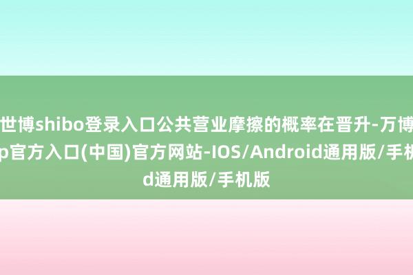 世博shibo登录入口公共营业摩擦的概率在晋升-万博app官方入口(中国)官方网站-IOS/Android通用版/手机版