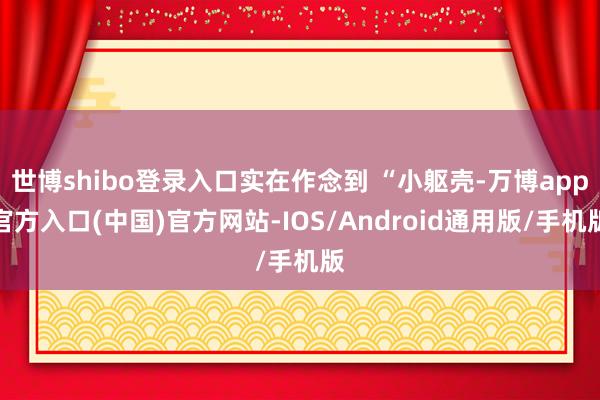 世博shibo登录入口实在作念到 “小躯壳-万博app官方入口(中国)官方网站-IOS/Android通用版/手机版