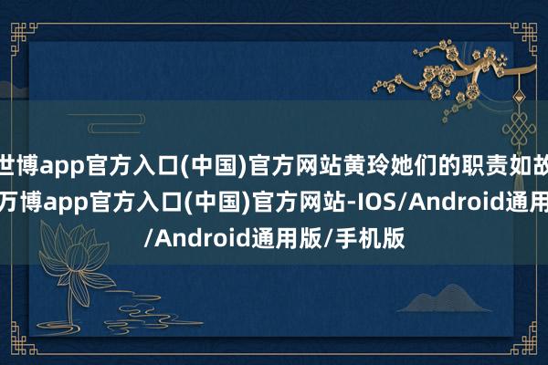世博app官方入口(中国)官方网站黄玲她们的职责如故很阻遏的-万博app官方入口(中国)官方网站-IOS/Android通用版/手机版