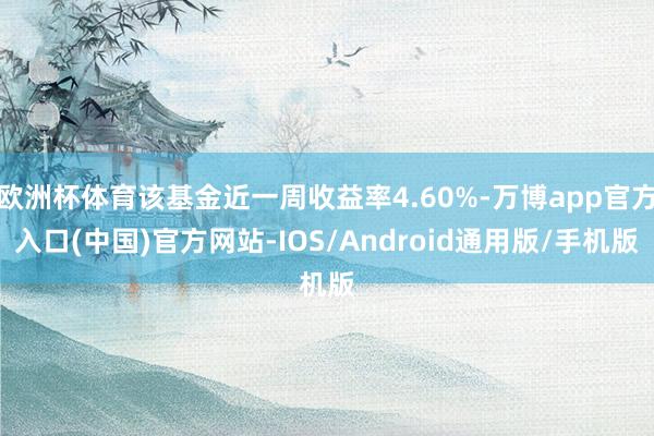 欧洲杯体育该基金近一周收益率4.60%-万博app官方入口(中国)官方网站-IOS/Android通用版/手机版