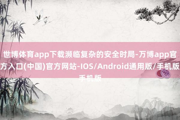 世博体育app下载　　濒临复杂的安全时局-万博app官方入口(中国)官方网站-IOS/Android通用版/手机版