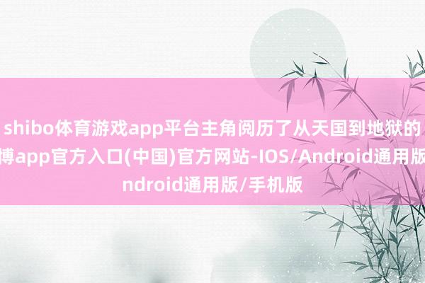 shibo体育游戏app平台主角阅历了从天国到地狱的调度-万博app官方入口(中国)官方网站-IOS/Android通用版/手机版