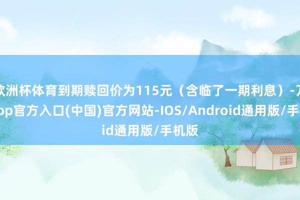 欧洲杯体育到期赎回价为115元（含临了一期利息）-万博app官方入口(中国)官方网站-IOS/Android通用版/手机版