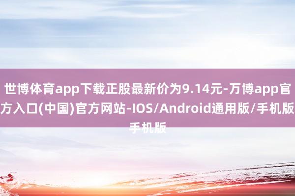 世博体育app下载正股最新价为9.14元-万博app官方入口(中国)官方网站-IOS/Android通用版/手机版