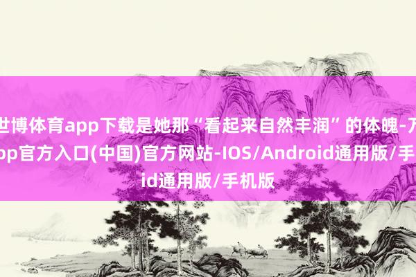 世博体育app下载是她那“看起来自然丰润”的体魄-万博app官方入口(中国)官方网站-IOS/Android通用版/手机版