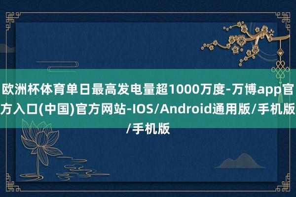 欧洲杯体育单日最高发电量超1000万度-万博app官方入口(中国)官方网站-IOS/Android通用版/手机版