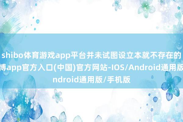shibo体育游戏app平台并未试图设立本就不存在的问题-万博app官方入口(中国)官方网站-IOS/Android通用版/手机版