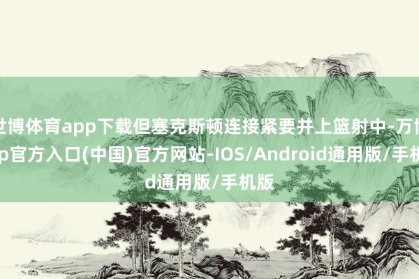 世博体育app下载但塞克斯顿连接紧要并上篮射中-万博app官方入口(中国)官方网站-IOS/Android通用版/手机版