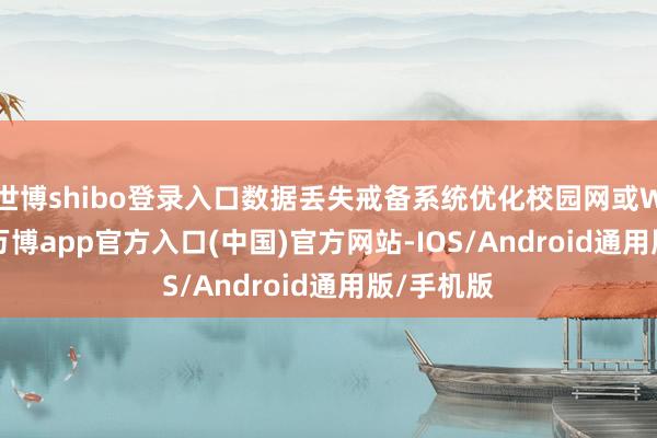 世博shibo登录入口数据丢失戒备系统优化校园网或WiFi环境-万博app官方入口(中国)官方网站-IOS/Android通用版/手机版