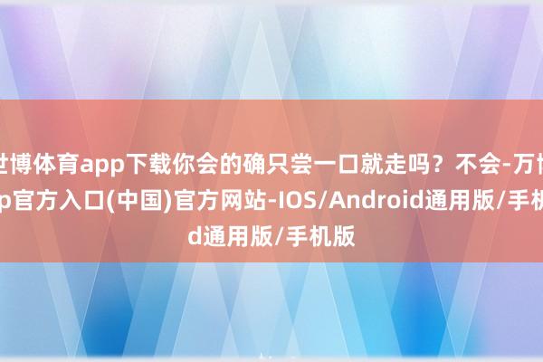 世博体育app下载你会的确只尝一口就走吗？不会-万博app官方入口(中国)官方网站-IOS/Android通用版/手机版