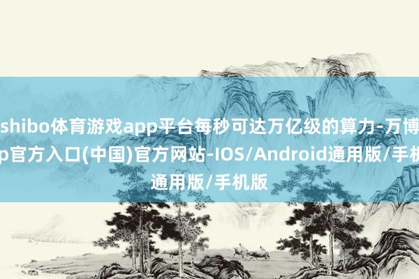 shibo体育游戏app平台每秒可达万亿级的算力-万博app官方入口(中国)官方网站-IOS/Android通用版/手机版