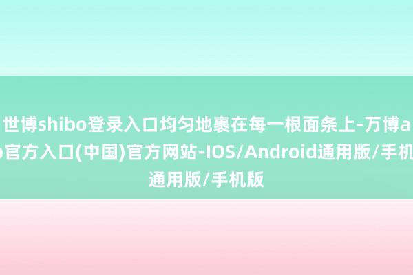 世博shibo登录入口均匀地裹在每一根面条上-万博app官方入口(中国)官方网站-IOS/Android通用版/手机版