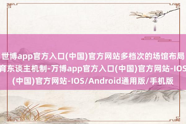 世博app官方入口(中国)官方网站多档次的场馆布局有助于完善高校协同育东谈主机制-万博app官方入口(中国)官方网站-IOS/Android通用版/手机版