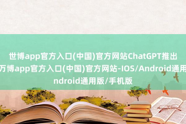 世博app官方入口(中国)官方网站　　ChatGPT推出即时结账-万博app官方入口(中国)官方网站-IOS/Android通用版/手机版