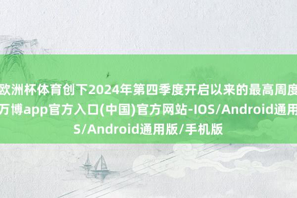 欧洲杯体育创下2024年第四季度开启以来的最高周度汽车销量-万博app官方入口(中国)官方网站-IOS/Android通用版/手机版