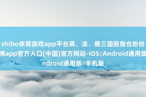 shibo体育游戏app平台英、法、德三国股指也纷纷飘红-万博app官方入口(中国)官方网站-IOS/Android通用版/手机版