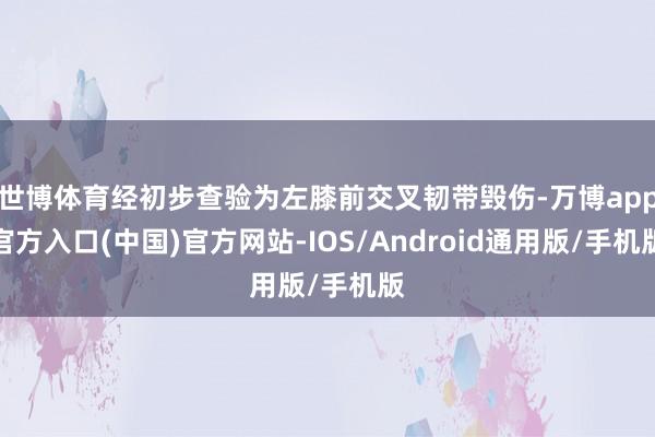 世博体育经初步查验为左膝前交叉韧带毁伤-万博app官方入口(中国)官方网站-IOS/Android通用版/手机版