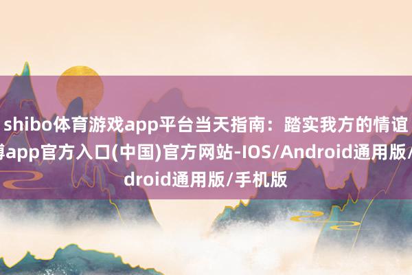 shibo体育游戏app平台当天指南：踏实我方的情谊先-万博app官方入口(中国)官方网站-IOS/Android通用版/手机版