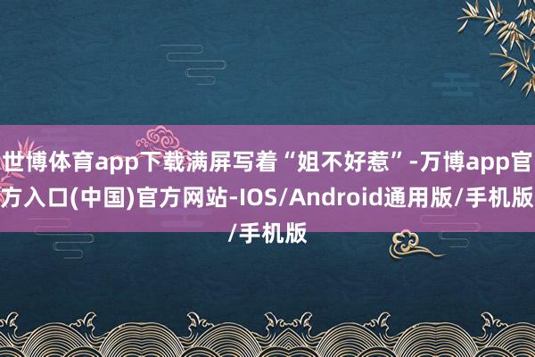 世博体育app下载满屏写着“姐不好惹”-万博app官方入口(中国)官方网站-IOS/Android通用版/手机版